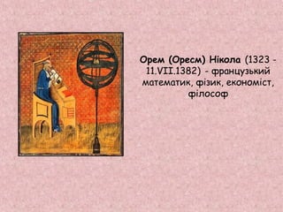 Орем (Оресм) Нікола (1323 - 
11.VII.1382) - французький 
математик, фізик, економіст, 
філософ 
 