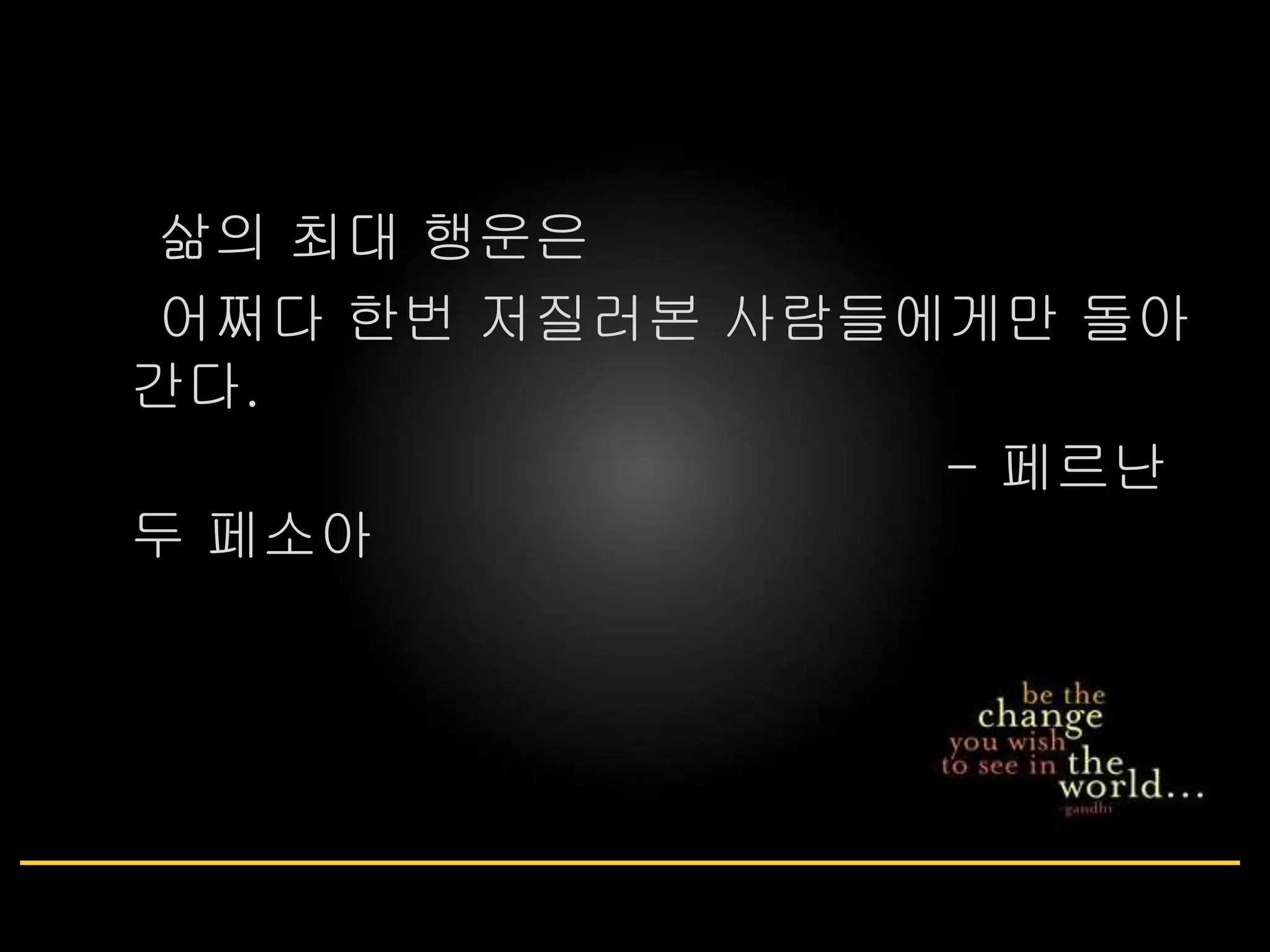 삶의 최대 행운은 
어쩌다 한번 저질러본 사람들에게만 돌아 
간다. 
- 페르난 
두 페소아 
