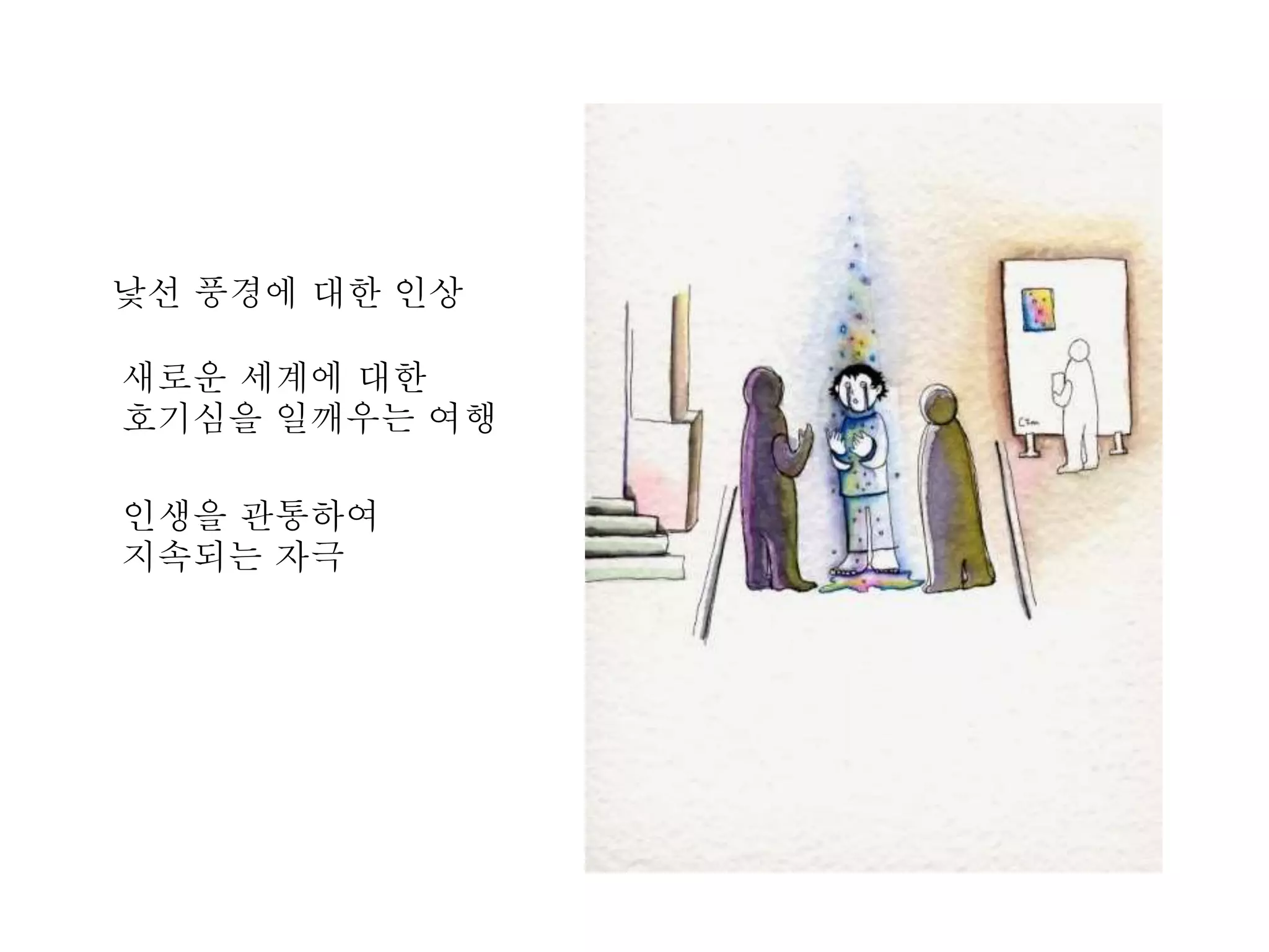 낯선 풍경에 대한 인상 
새로운 세계에 대한 
호기심을 일깨우는 여행 
인생을 관통하여 
지속되는 자극 
 