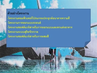 ตัวอย่างโครงงาน 
-โครงงาȨอมพิวเตอร์โปรแกรมประยุกต์ธนาคารความดี 
-โครงงานการออกแบบรถยนต์ 
-โครงงานซอฟต์แวร์สาหรับการออกแบบและตกแต่งอาคาร 
-โครงงานระบบสุริยจักรวาล 
-โครงงานซอฟต์แวร์สาหรับการผสมสี 
 