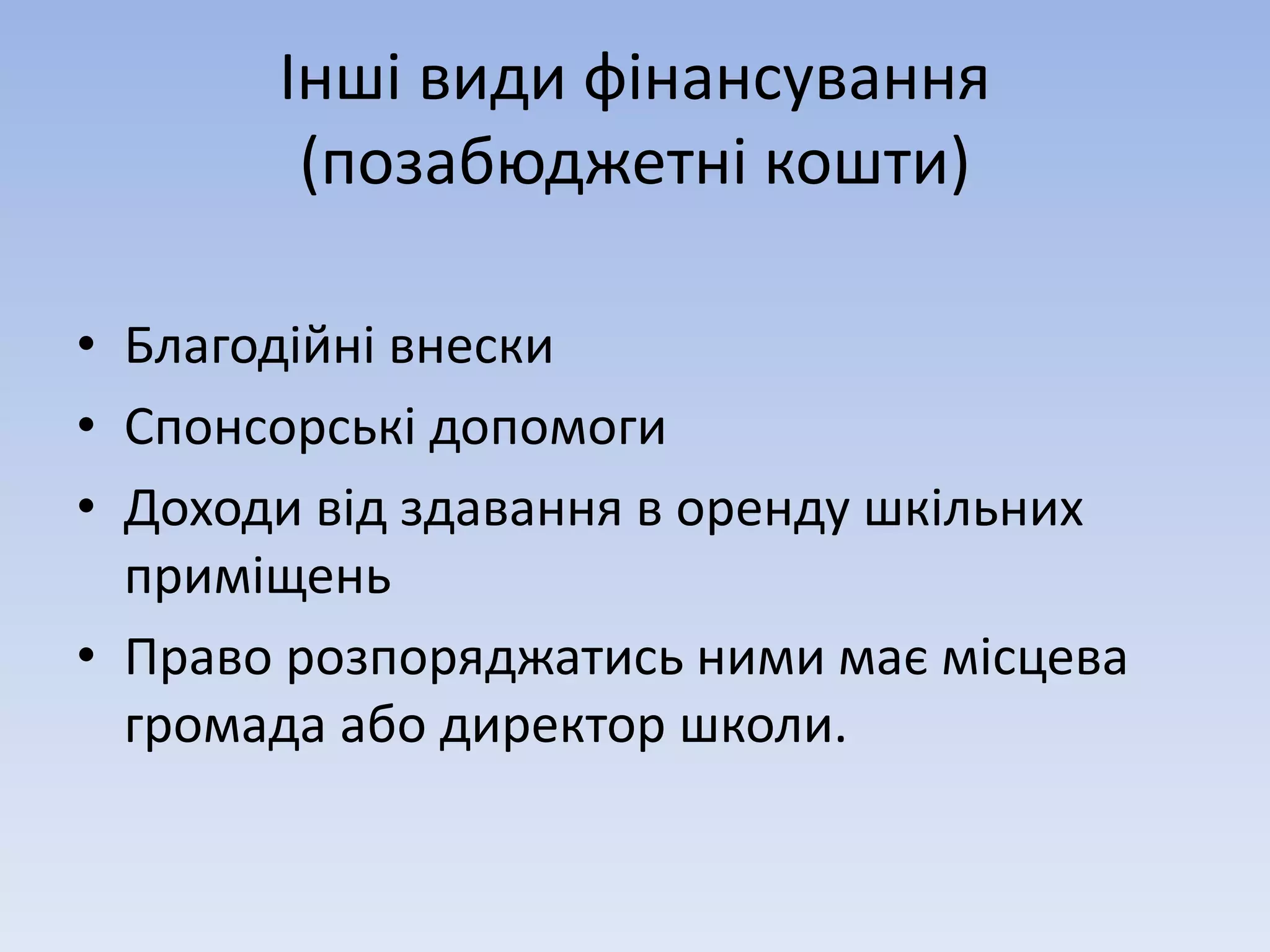 Інші види фінансування 
(позабюджетні кошти) 
• Благодійні внески 
• Спонсорські допомоги 
• Доходи від здавання в оренду шкільних 
приміщень 
• Право розпоряджатись ними має місцева 
громада або директор школи. 
 