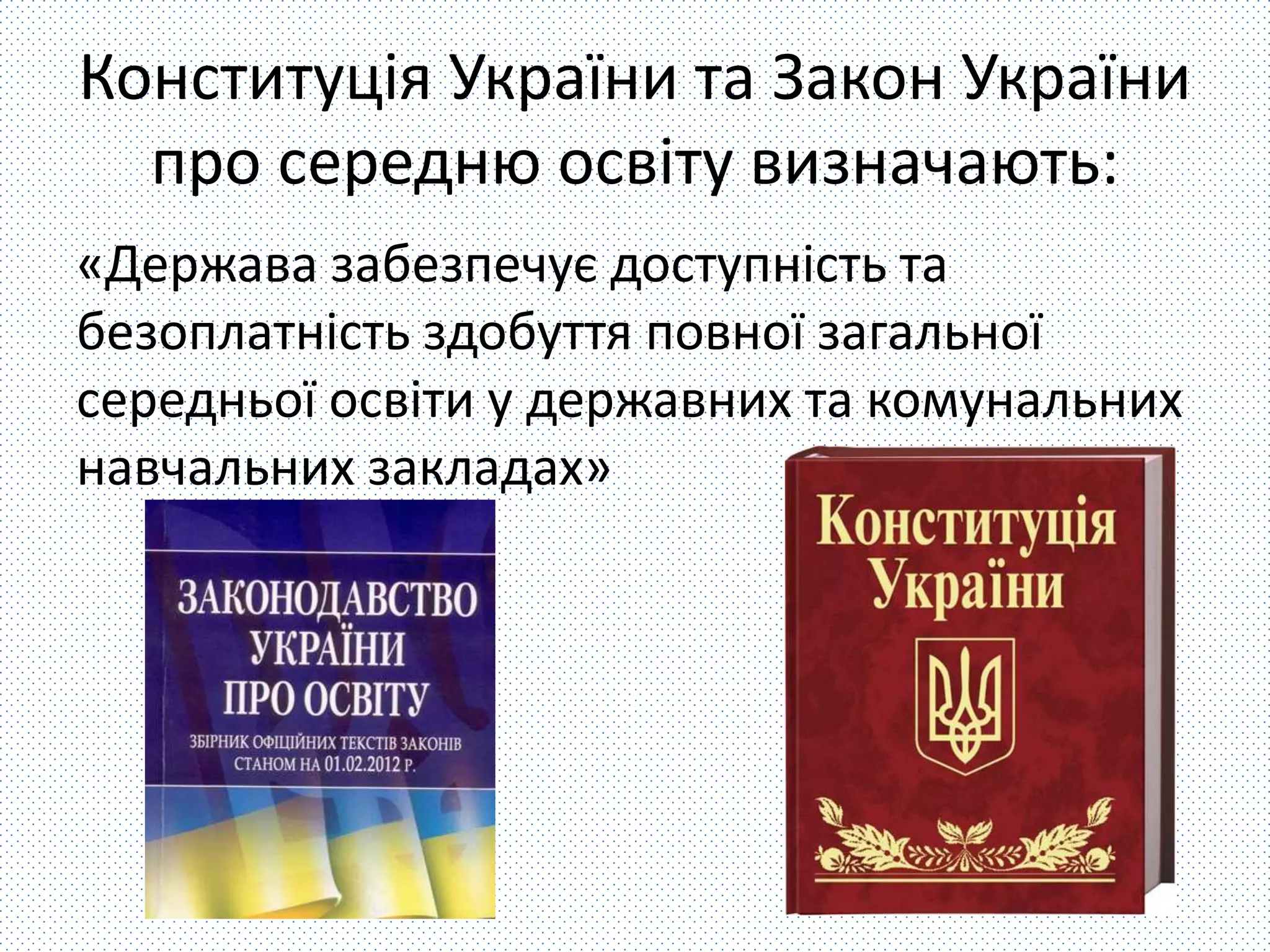 Конституція України та Закон України 
про середню освіту визначають: 
«Держава забезпечує доступність та 
безоплатність здобуття повної загальної 
середньої освіти у державних та комунальних 
навчальних закладах» 
 