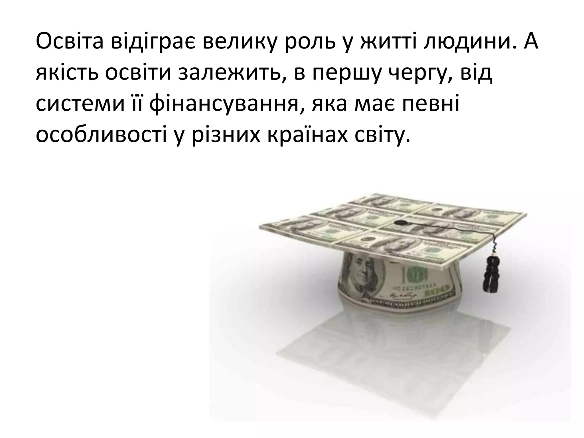 Освіта відіграє велику роль у житті людини. А 
якість освіти залежить, в першу чергу, від 
системи її фінансування, яка має певні 
особливості у різних країнах світу. 
 