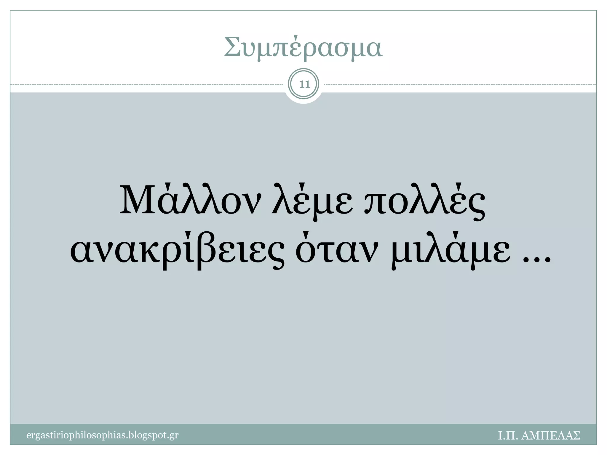 Συμπέρασμα 
Μάλλον λέμε πολλές 
ανακρίβειες όταν μιλάμε … 
Ι.Π. ΑΜΠΕΛΑΣ 
11 
ergastiriophilosophias.blogspot.gr 
 