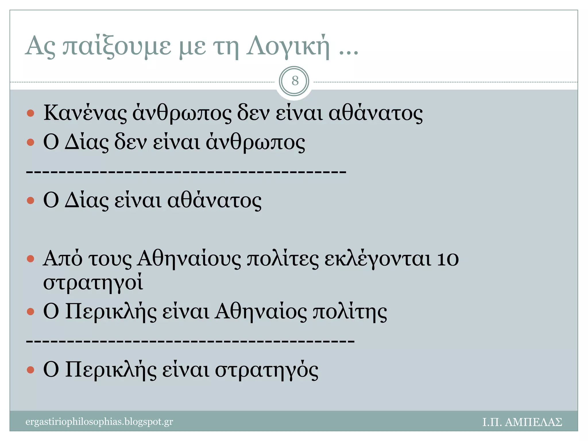 Ας παίξουμε με τη Λογική … 
 Όλοι οι επιβάτες του πλοίου σώθηκαν 
 Ο Α ήταν επιβάτης του πλοίου 
--------------------------------------- 
 Ο Α σώθηκε 
 Οι 10 στρατηγοί είναι Αθηναίοι πολίτες 
 Ο Περικλής είναι Αθηναίος πολίτης 
---------------------------------------- 
 Ο Περικλής είναι στρατηγός 
Ι.Π. ΑΜΠΕΛΑΣ 
8 
ergastiriophilosophias.blogspot.gr 
 