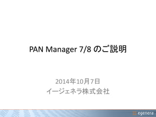 PAN Manager 7/8 のご説明 
2014年10月7日 
イージェネラ株式会社 
 