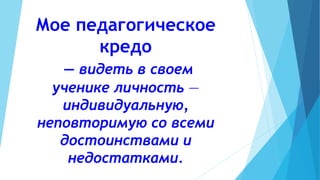 Мое педагогическое 
кредо 
— видеть в своем 
ученике личность — 
индивидуальную, 
неповторимую со всеми 
достоинствами и 
недостатками. 
 