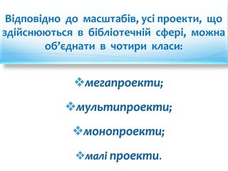Відповідно до масштабів, усі проекти, що 
здійснюються в бібліотечній сфері, можна 
об’єднати в чотири класи: 
мегапроекти; 
мультипроекти; 
монопроекти; 
малі проекти. 
 