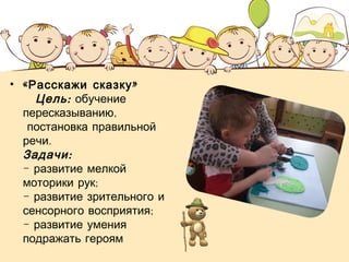 • «Расскажи сказку» 
Цель: обучение 
пересказыванию, 
постановка правильной 
речи. 
Задачи: 
- развитие мелкой 
моторики рук; 
- развитие зрительного и 
сенсорного восприятия; 
- развитие умения 
подражать героям 
 