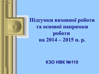 Підсумки виховної роботи 
та основні напрямки 
роботи 
на 2014 – 2015 н. р. 
КЗО НВК №110 
 