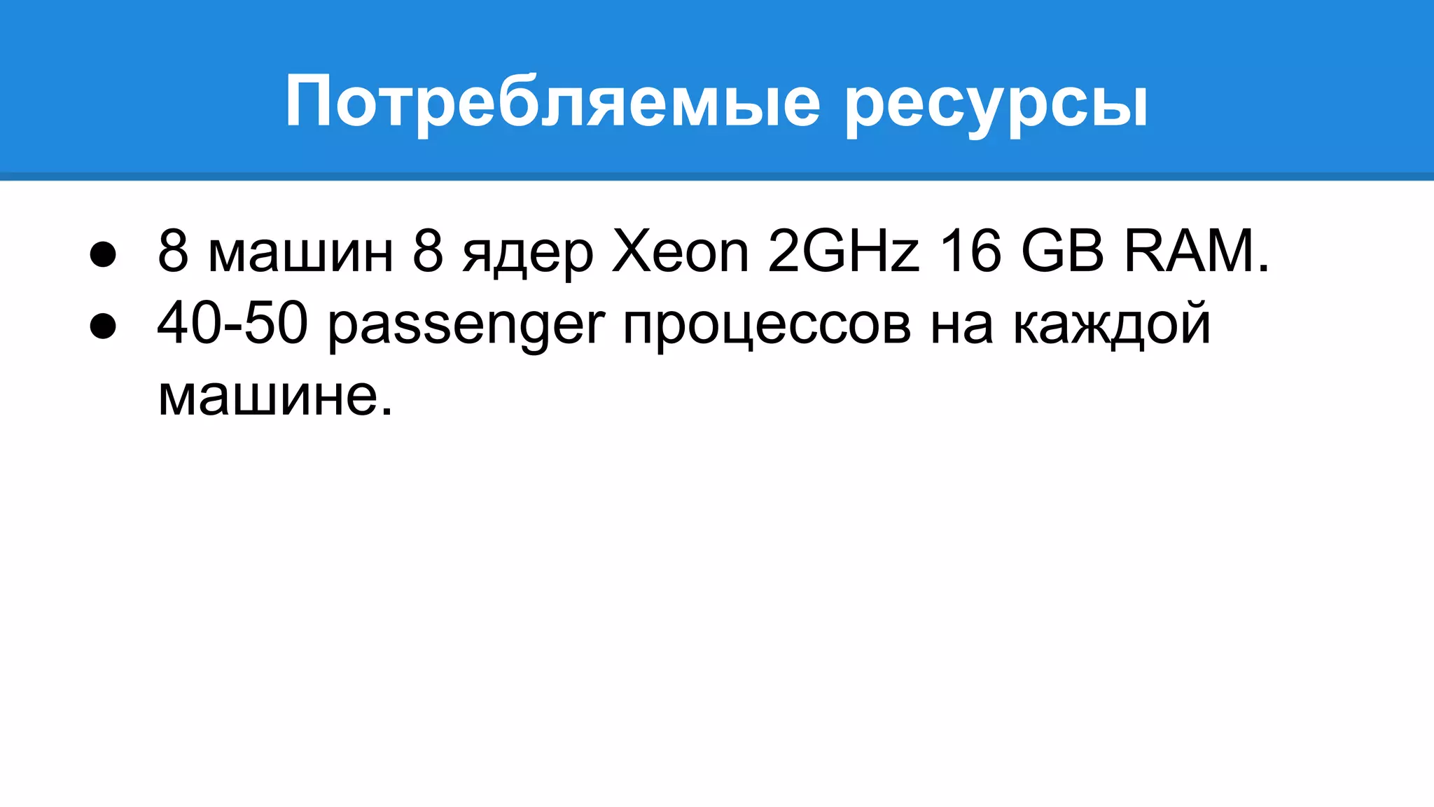 Потребляемые ресурсы 
● 8 машин 8 ядер Xeon 2GHz 16 GB RAM. 
● 40-50 passenger процессов на каждой 
машине. 
 