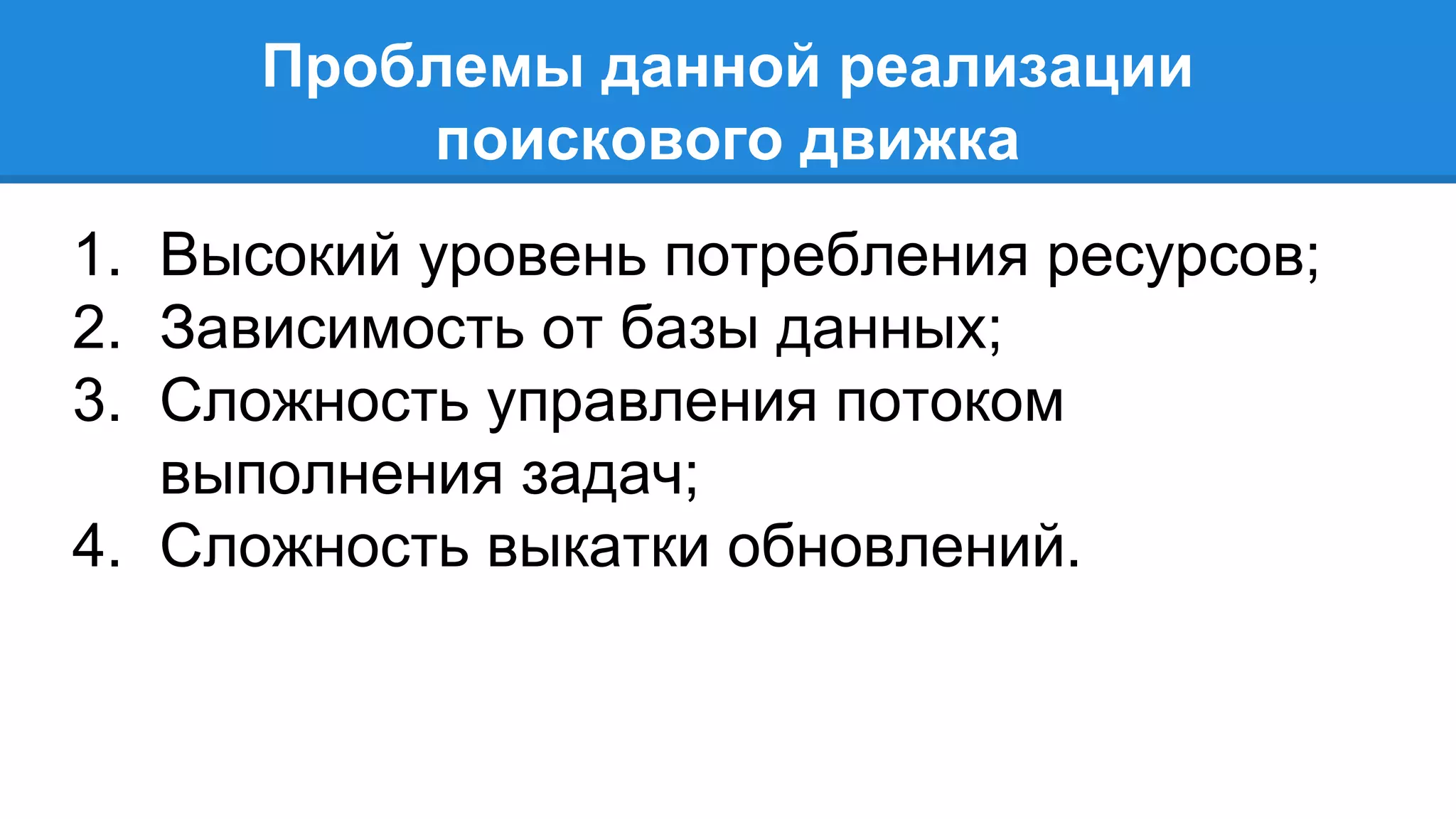Проблемы данной реализации 
поискового движка 
1. Высокий уровень потребления ресурсов; 
2. Зависимость от базы данных; 
3. Сложность управления потоком 
выполнения задач; 
4. Сложность выкатки обновлений. 
 