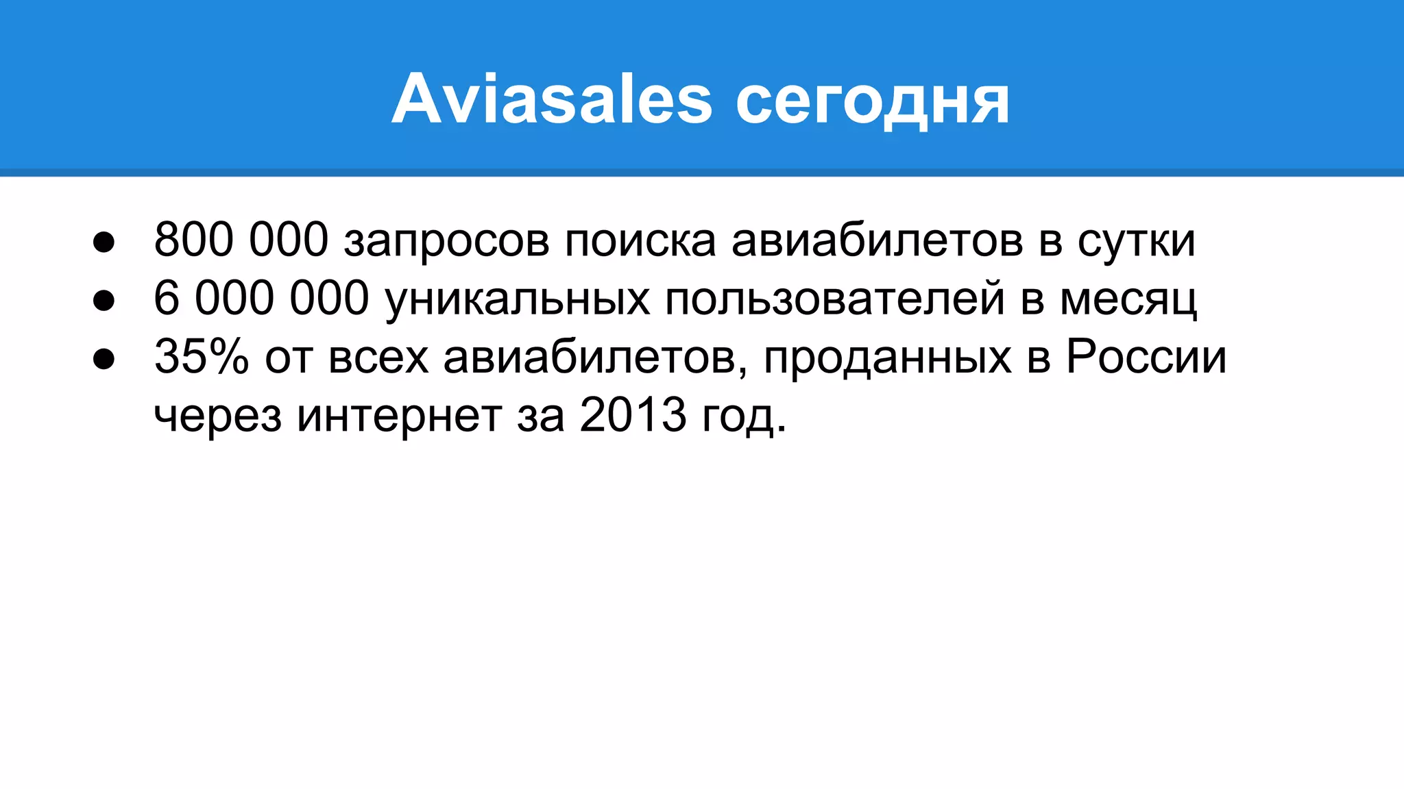 Aviasales cегодня 
● 800 000 запросов поиска авиабилетов в сутки 
● 6 000 000 уникальных пользователей в месяц 
● 35% от всех авиабилетов, проданных в России 
через интернет за 2013 год. 
 