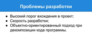 Проблемы разработки 
● Высокий порог вхождения в проект; 
● Скорость разработки; 
● Объектно-ориентированный подход при 
декомпозиции кода программы. 
 