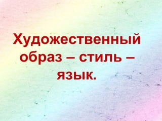 Художественный 
образ – стиль – 
язык. 
 