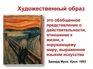 Художественный образ 
• это обобщенное 
представление о 
действительности, 
отношение к 
жизни, к 
окружающему 
миру, выраженное 
языком искусства 
Эдвард Мунк. Крик. 1893 
 