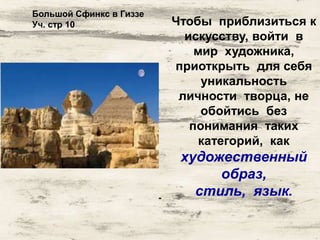 Чтобы приблизиться к 
искусству, войти в 
мир художника, 
приоткрыть для себя 
уникальность 
личности творца, не 
обойтись без 
понимания таких 
категорий, как 
художественный 
образ, 
стиль, язык. 
Большой Сфинкс в Гиззе 
Уч. стр 10 
 