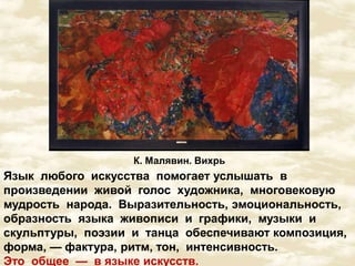К. Малявин. Вихрь 
Язык любого искусства помогает услышать в 
произведении живой голос художника, многовековую 
мудрость народа. Выразительность, эмоциональность, 
образность языка живописи и графики, музыки и 
скульптуры, поэзии и танца обеспечивают композиция, 
форма, — фактура, ритм, тон, интенсивность. 
Это общее — в языке искусств. 
 