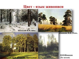 Цвет - язык живописи 
Шишкин И.И.Зима. 
Шишкин И.И. Рожь. 
И.И. Шишкин. Пруд в роще 
И.И.Шишкин 
Лес весной. 
 