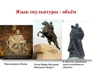 Язык скульптуры - объём 
Микеланджело Пьета Этьен-Морис Фальконе 
Памятник Петру I 
Е. Вучетич. Памятник 
воину-освободителю 
вБерлине. 
 
