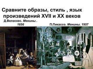 Сравните образы, стиль , язык 
произведений XVII и XX веков 
Д.Веласкес. Менины . 
1656 П.Пикассо. Менины. 1957 
 