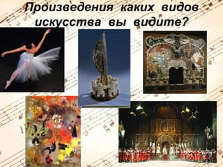Произведения каких видов 
искусства вы видите? 
 