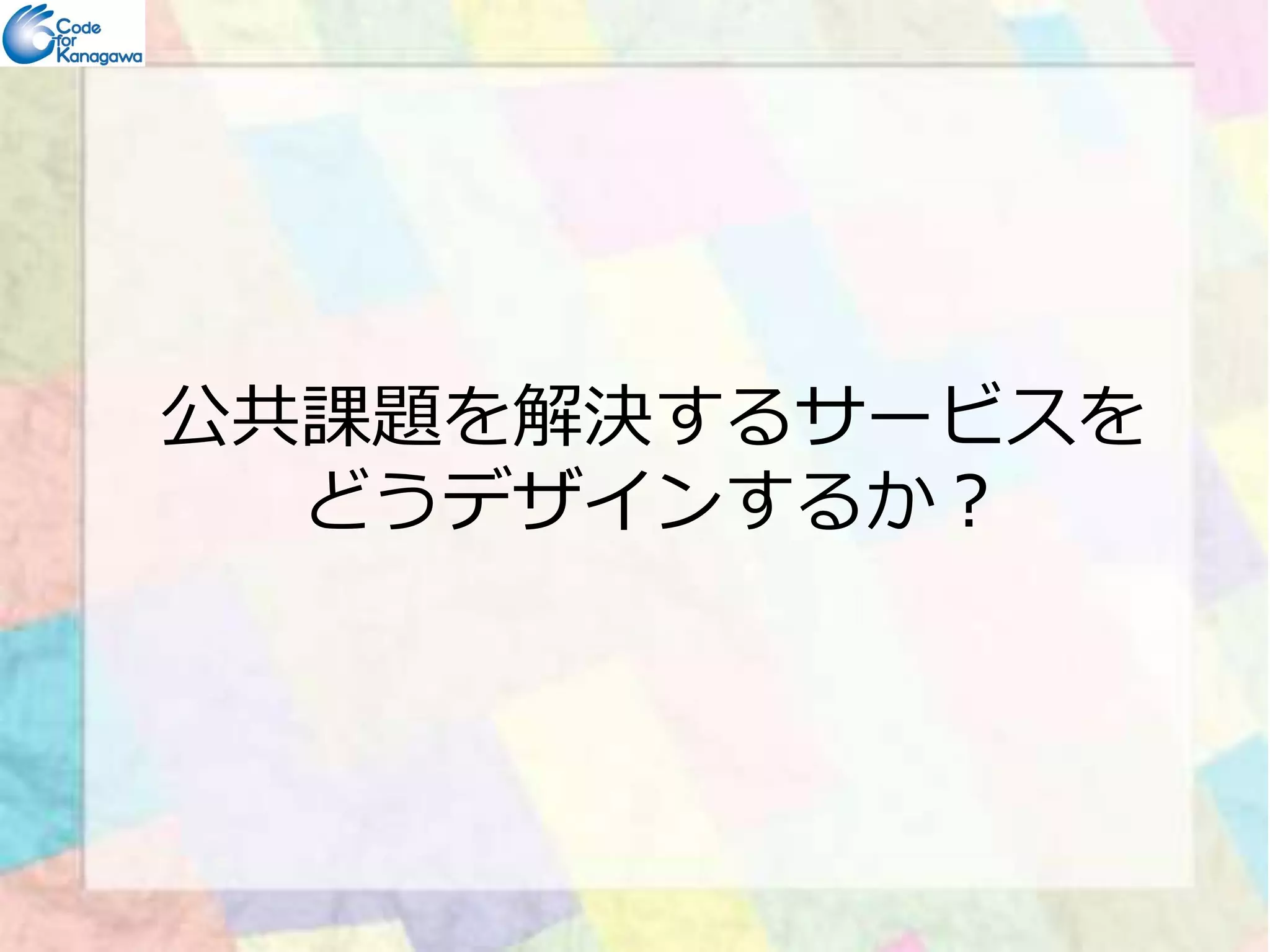 公共課題を解決するサービスを 
どうデザインするか？ 
 