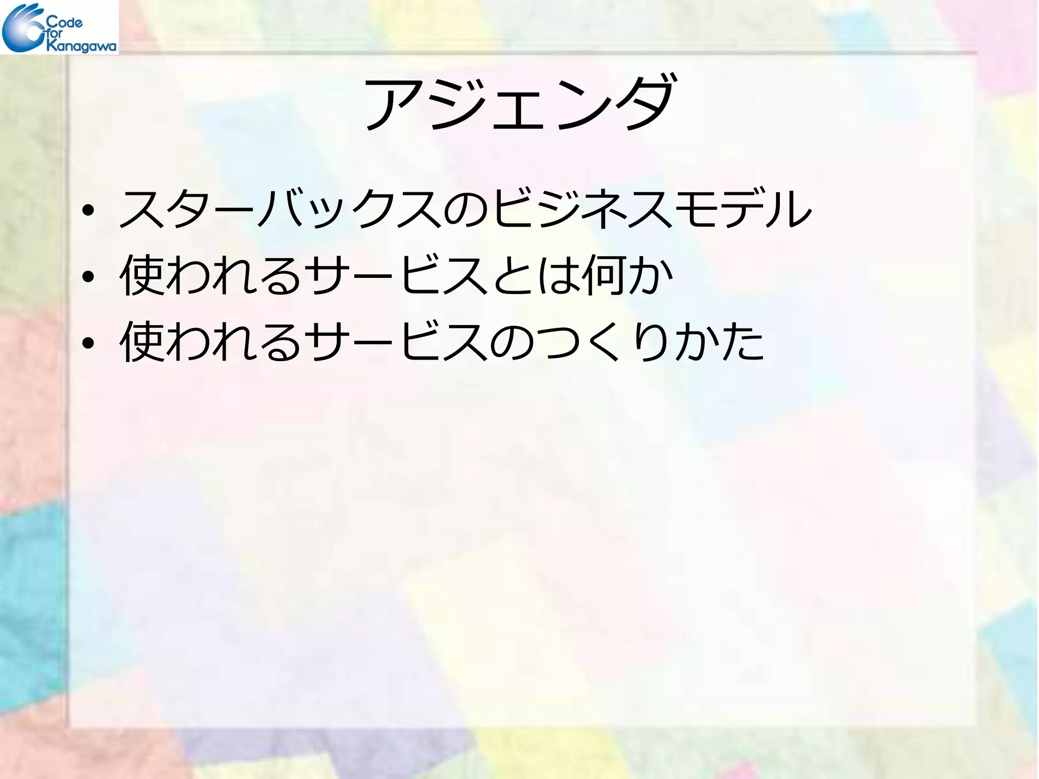 アジェンダ 
• スターバックスのビジネスモデル 
• 使われるサービスとは何か 
• 使われるサービスのつくりかた 
 