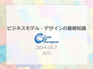 ビジネスモデル・デザインの基礎知識 
2014.10.7 Code for Kanagawa 
企画ミーティング資料(改訂版) 
古川 
 