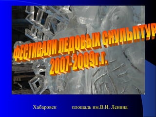 1 
ЛЛееддооввыыее ссккууллььппттууррыы 
Хабаровск площадь им.В.И. Ленина 
 