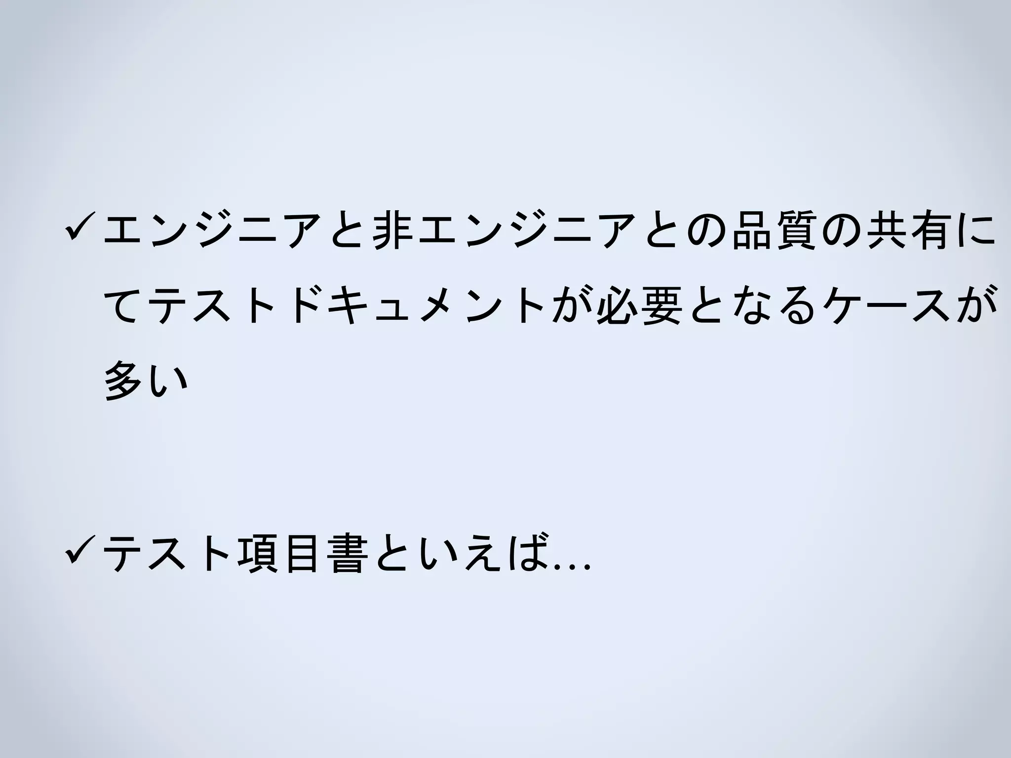 エンジニアと非エンジニアとの品質の共有に
てテストドキュメントが必要となるケースが
多い
テスト項目書といえば…
 