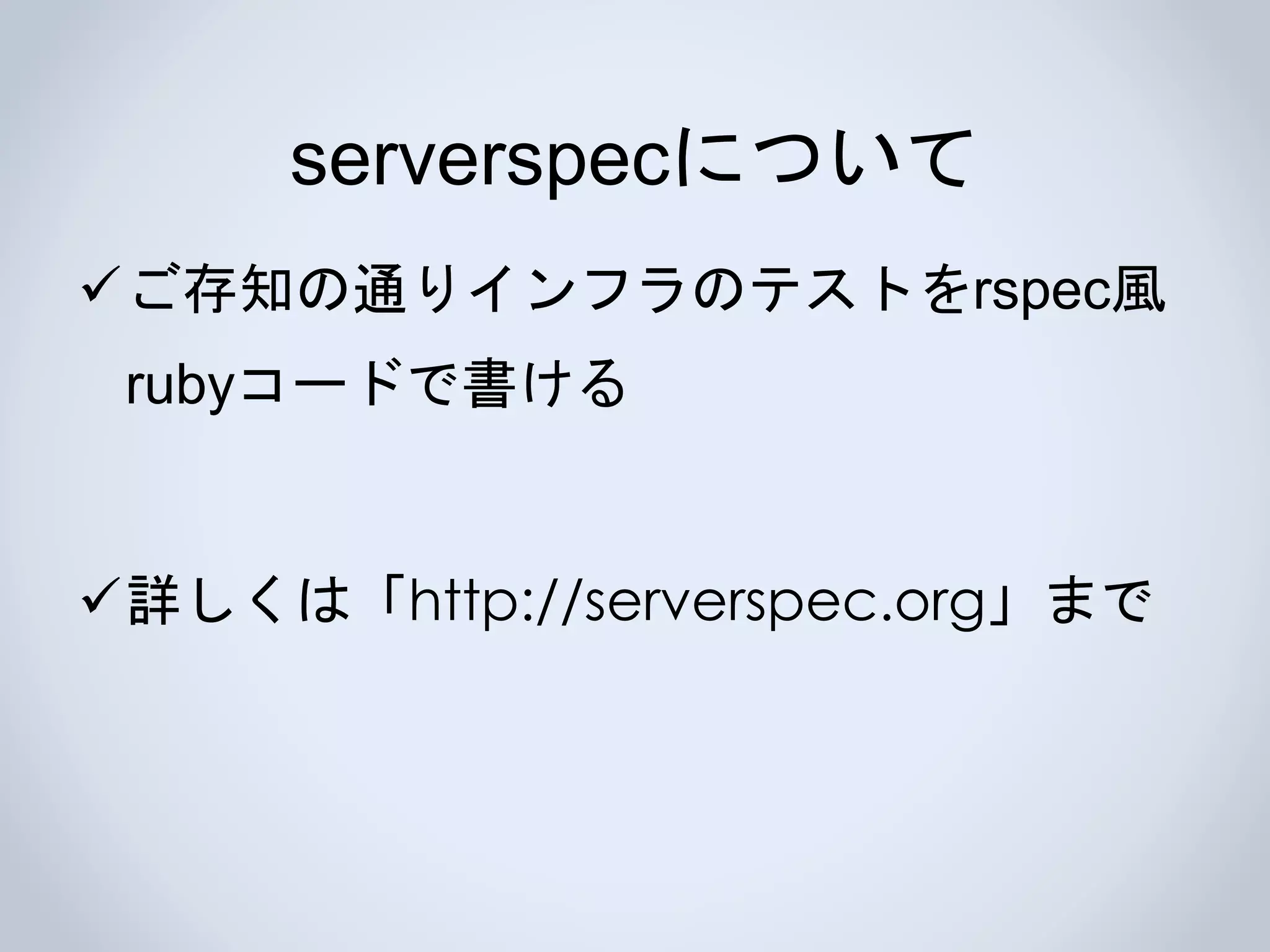 serverspecについて
ご存知の通りインフラのテストをrspecの
rubyコードで書ける
詳しくは「http://serverspec.org」まで
 