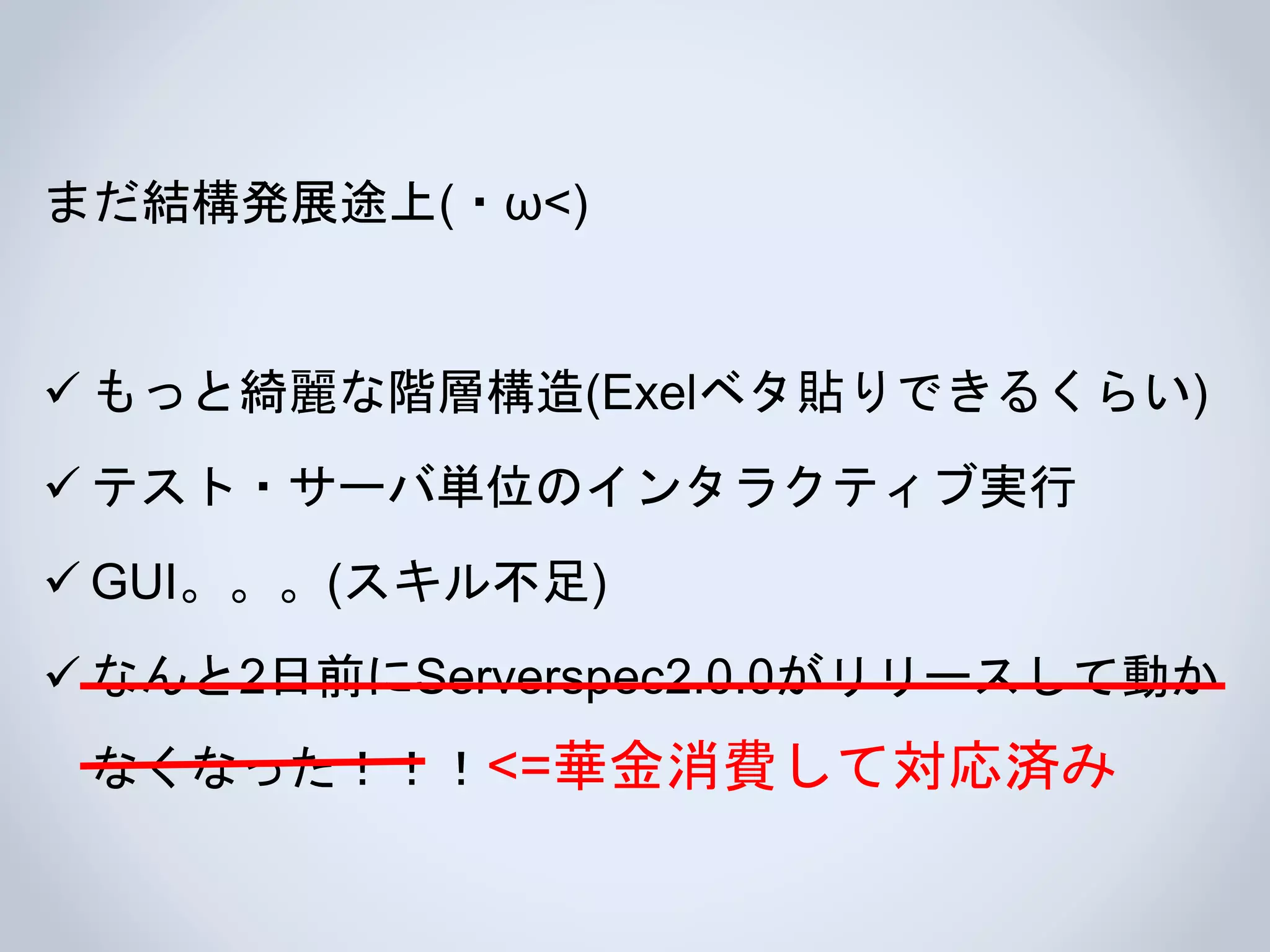 まだ結構発展途上(・ω<)
 もっと綺麗な階層構造(Exelベタ貼りできるくらい)
 テスト・サーバ単位のインタラクティブ実行
 GUI。。。(スキル不足)
 なんと2日前にServerspec2.0.0がリリースして動か
なくなった！！！<=華金消費して対応済み
 