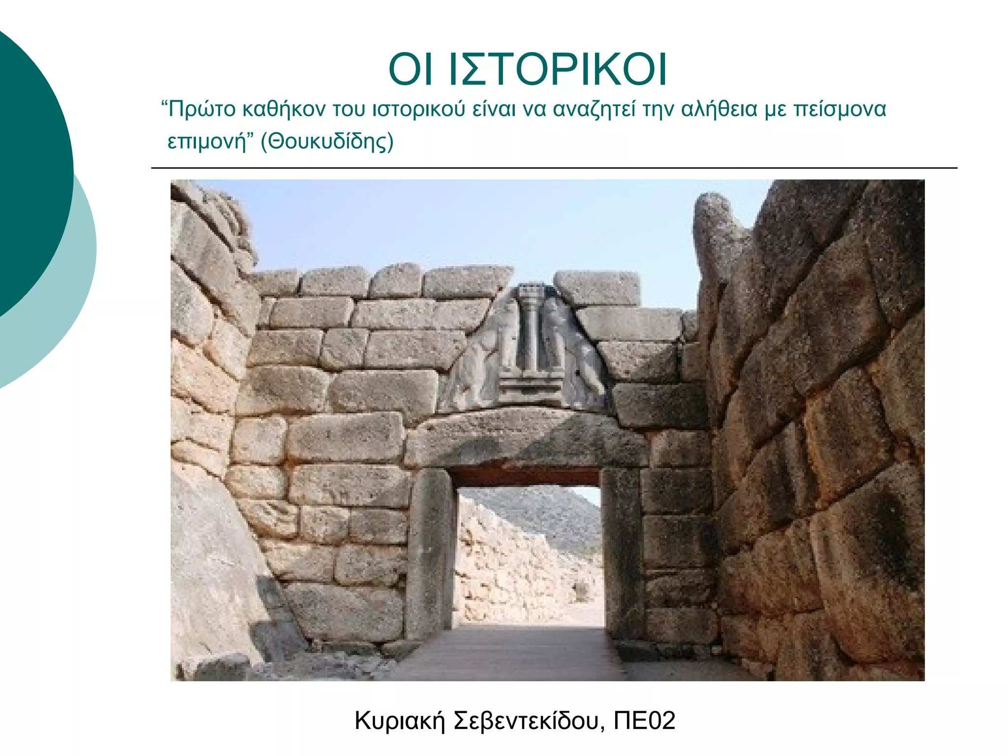 ΟΙ ΙΣΤΟΡΙΚΟΙ 
“Πρώτο καθήκον του ιστορικού είναι να αναζητεί την αλήθεια με πείσμονα 
επιμονή” (Θουκυδίδης) 
Κυριακή Σεβεντεκίδου, ΠΕ02 
 