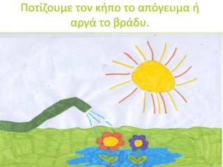 Ποτίζουμε τον κήπο το απόγευμα ή 
αργά το βράδυ. 
 