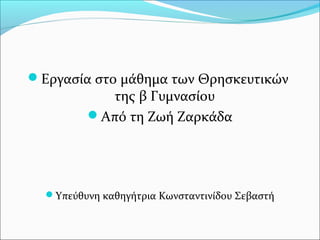 Εργασία στο μάθημα των Θρησκευτικών 
της β Γυμνασίου 
Από τη Ζωή Ζαρκάδα 
Υπεύθυνη καθηγήτρια Κωνσταντινίδου Σεβαστή 
 