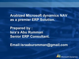 Arabized Microsoft dynamics NAV 
as a premier ERP Solution. 
Prepared by : 
Isra’a Abu Rumman 
Senior ERP Consultant. 
Email:israaburomman@gmail.com 
 