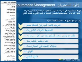 Procurement Management إدارة المُشتريات 
يقوم قسم الملُششتريات في الشركات التجارية بـ التخطيط لشراء  كميات المخزون المراداه 
. لتتمكن الشركة من القيام بمهامها بالتسويق المبيعات أو اتمام االنتاج في خطوط النتاج 
.يقوم البرنامج بتطبيق هذه العملية بالخطوات التالية 
 