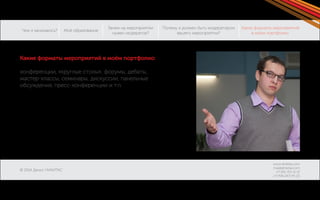 Чем я занимаюсь? 
© 2014 Денис НИКИТАС 
Моё образование 
Зачем на мероприятии 
нужен модератор? 
Какие форматы мероприятий 
в моём портфолио: 
Почему я должен быть модератором 
вашего мероприятия? 
www.dnikitas.com 
mail@dnikitas.com 
+7-951-715-11-15 
+7-906-067-95-22 
Какие форматы мероприятий в моём портфолио: 
конференции, «круглые столы», форумы, дебаты, 
мастер-классы, семинары, дискуссии, панельные 
обсуждения, пресс-конференции и т.п. 
 