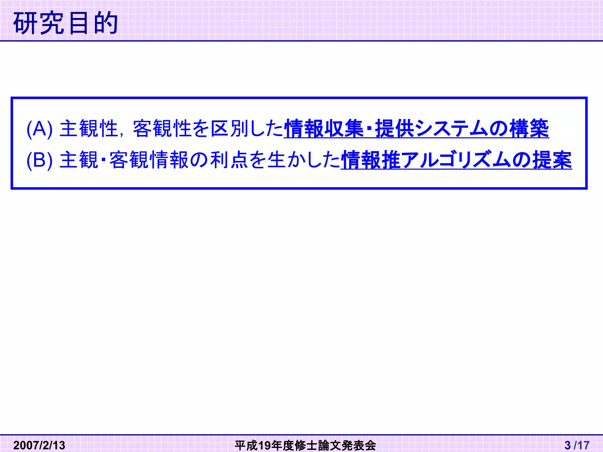 平成19年度修士論文発表会 
2007/2/13 
/17 
3 
研究目的 
(A) 主観性，客観性を区別した情報収集・提供システムの構築 (B) 主観・客観情報の利点を生かした情報推アルゴリズムの提案  