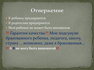 К ребенку придираются 
К родителям придираются 
Мой ребенок не может быть виноватым 
!!! Гарантия качества!!! Мне подсунули бракованного ребенка, педагога, школу, страну … возможно, даже я бракованная… 
!!! А Я не могу быть виноватой!!!  