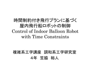 時間制約付き飛行プランに基づく 屋内飛行船ロボットの制御 Control of Indoor Balloon Robot with Time Constraints 
複雑系工学講座 調和系工学研究室 
４年 笠脇 裕人  