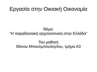 Εργασία στην Οικιακή Οικονομία 
Θέμα: 
“Η παραδοσιακή αρχιτεκτονική στην Ελλάδα” 
Του μαθητή 
Θάνου Μπουλμπουλογλου, τμήμα Α3 
 