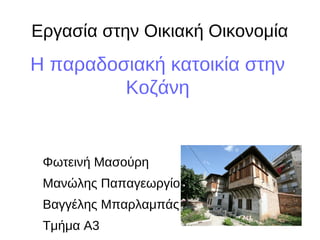 Εργασία στην Οικιακή Οικονομία 
Η παραδοσιακή κατοικία στην 
Κοζάνη 
Φωτεινή Μασούρη 
Μανώλης Παπαγεωργίου 
Βαγγέλης Μπαρλαμπάς 
Τμήμα Α3 
 