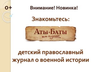 Внимание! Новинка! 
Знакомьтесь: 
0+ 
детский православный 
журнал о военной истории 
 