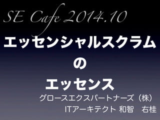 SE Cafe 2014.10 
エッセンシャルスクラム 
の 
エッセンスグロースエクスパートナーズ（株） 
ITアーキテクト 和智　右桂 
 