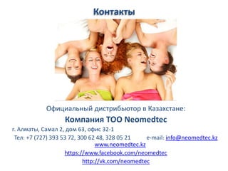 Контакты 
Официальный дистрибьютор в Казахстане: 
Компания ТОО Neomedtec 
г. Алматы, Самал 2, дом 63, офис 32-1 
Тел: +7 (727) 393 53 72, 300 62 48, 328 05 21 e-mail: info@neomedtec.kz 
www.neomedtec.kz 
https://www.facebook.com/neomedtec 
http://vk.com/neomedtec 
 