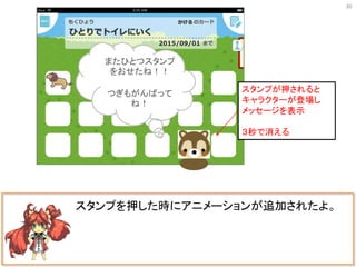 またひとつスタンプ
をおせたね！！
つぎもがんばって
ね！
30
スタンプを押した時にアニメーションが追加されたよ。
スタンプが押されると
キャラクターが登場し
メッセージを表示
３秒で消える
 