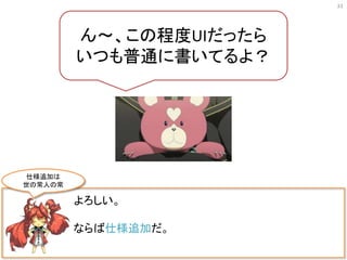 33
よろしい。
ならば仕様追加だ。
ん〜、この程度UIだったら
いつも普通に書いてるよ？
仕様追加は
世の常人の常
 