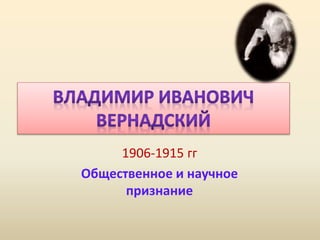1906-1915 гг
Общественное и научное
признание
 
